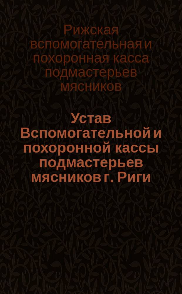 Устав Вспомогательной и похоронной кассы подмастерьев мясников г. Риги : Утв. 16 ноября 1890 г.