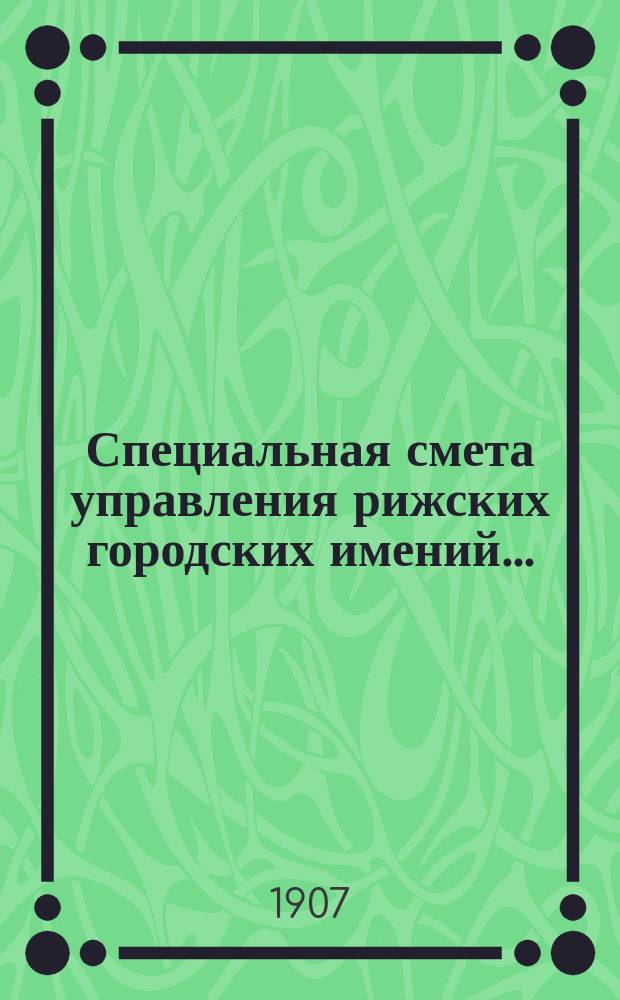 Специальная смета управления рижских городских имений.. : Проект. ... на 1908 г.