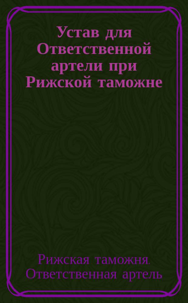 Устав для Ответственной артели при Рижской таможне : Утв. 26 окт. 1877 г.