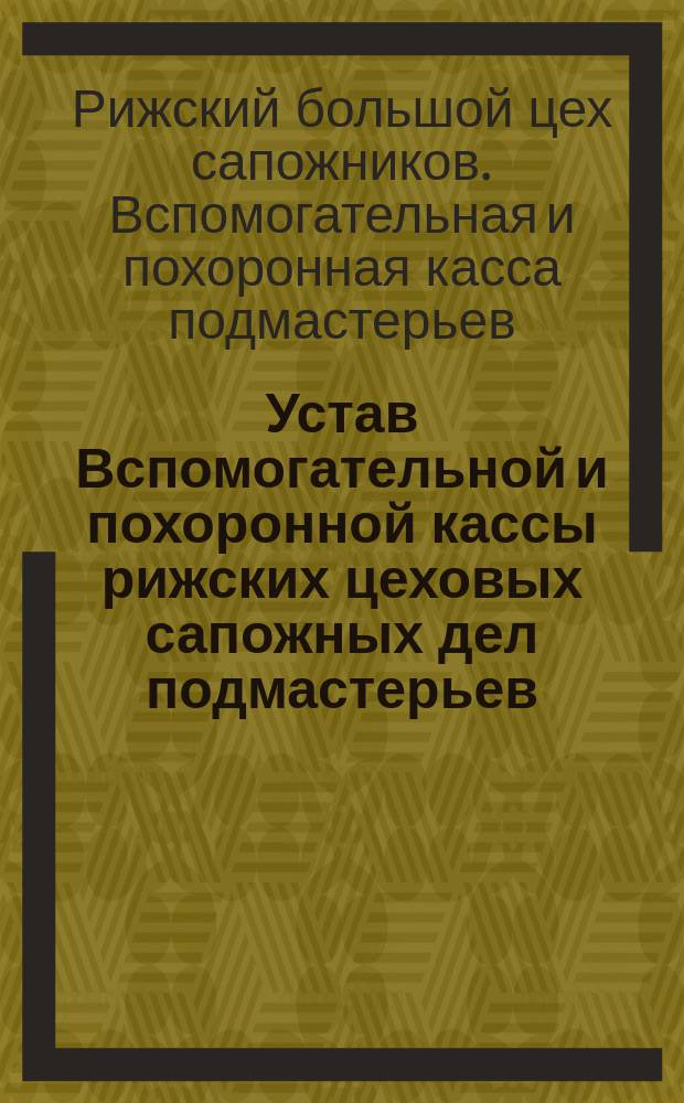 Устав Вспомогательной и похоронной кассы рижских цеховых сапожных дел подмастерьев : Утв. 24 мая 1891 г.