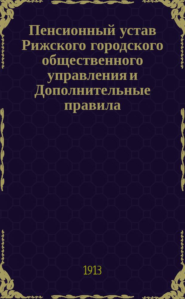 Пенсионный устав Рижского городского общественного управления и Дополнительные правила : Утв. Риж. гор. думою 2 июля 1879 г.