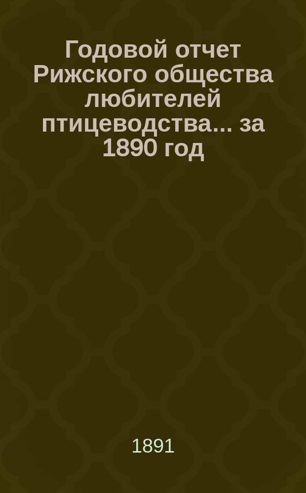 Годовой отчет Рижского общества любителей птицеводства... ... за 1890 год