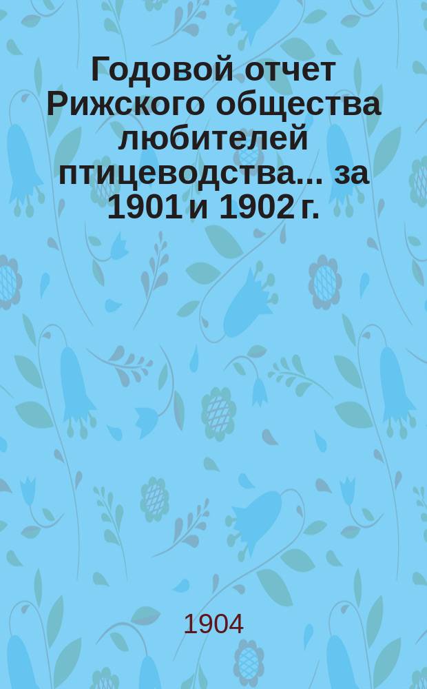 Годовой отчет Рижского общества любителей птицеводства... ... за 1901 и 1902 г.