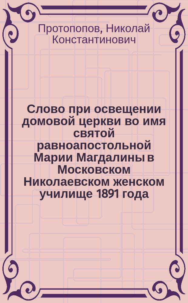 Слово при освещении домовой церкви во имя святой равноапостольной Марии Магдалины в Московском Николаевском женском училище 1891 года, марта 10 дня
