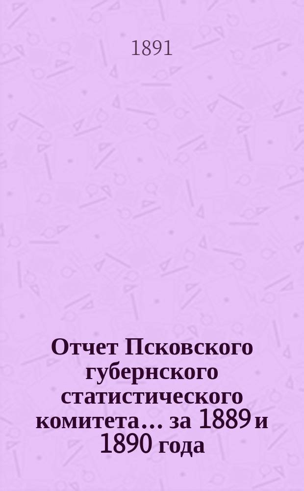 Отчет Псковского губернского статистического комитета... за 1889 и 1890 года