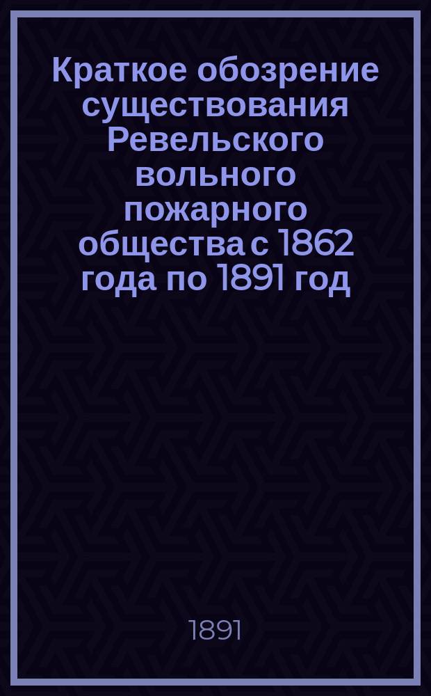 Краткое обозрение существования Ревельского вольного пожарного общества с 1862 года по 1891 год
