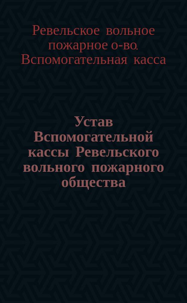Устав Вспомогательной кассы Ревельского вольного пожарного общества : Утв. 23 марта 1891 г.