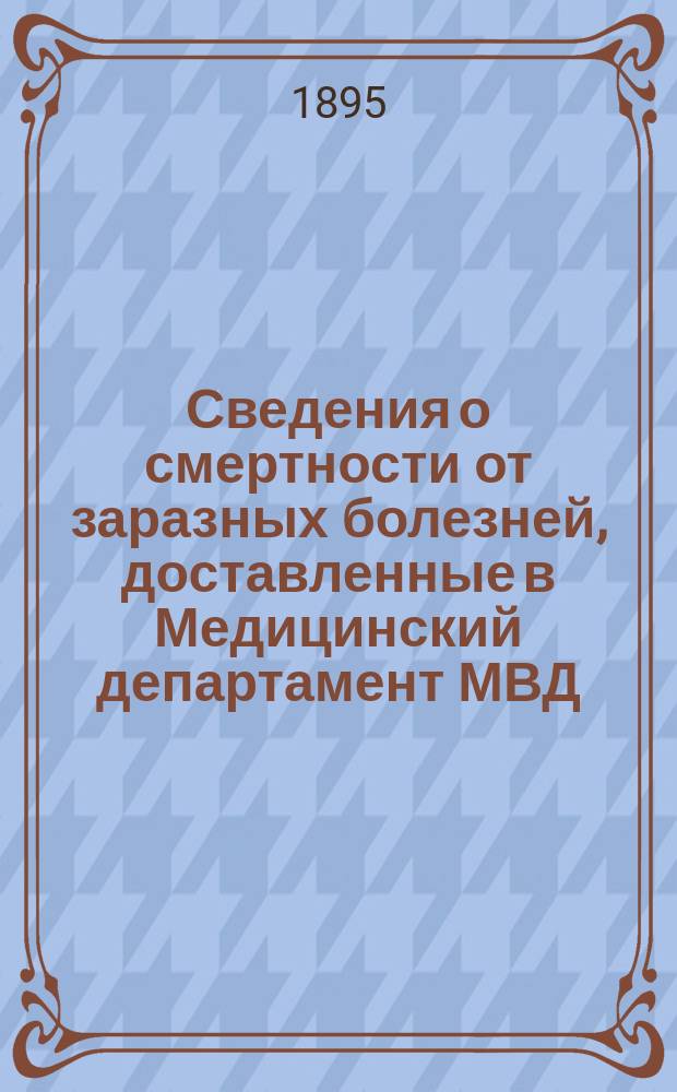 Сведения о смертности от заразных болезней, доставленные в Медицинский департамент МВД... 1895 г., за февраль-май, июль-декабрь