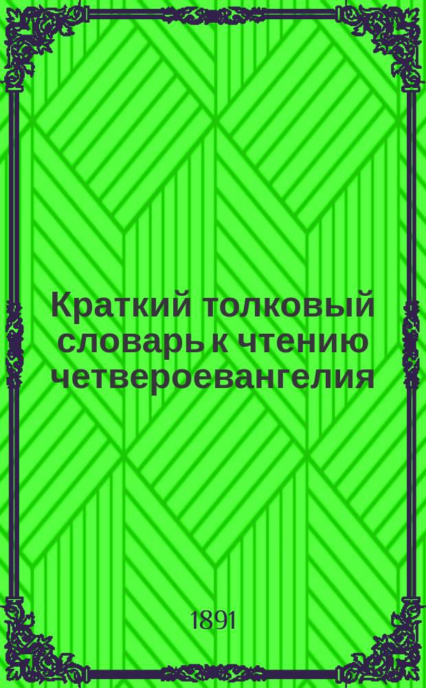 Краткий толковый словарь к чтению четвероевангелия : (Первое доп. к словарю часослова и псалтири)