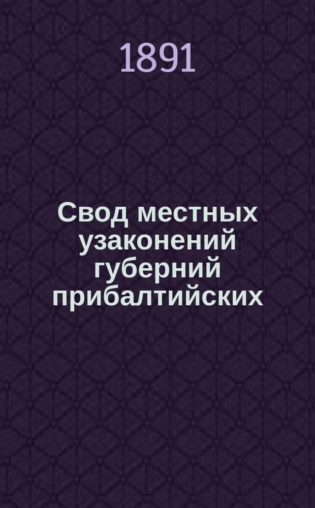 Свод местных узаконений губерний прибалтийских (остзейских) : Законы гражданские, доп. узаконениями по 1890 г. и согласов. с преобразованием судеб. части и крестьян. присутств. мест в прибалт. губ