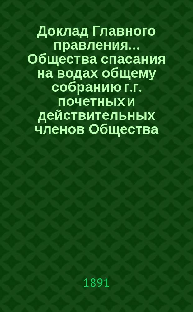 Доклад Главного правления... Общества спасания на водах общему собранию г.г. почетных и действительных членов Общества...