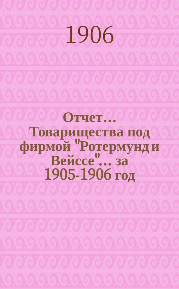 Отчет... Товарищества под фирмой "Ротермунд и Вейссе"... ... за 1905-1906 год