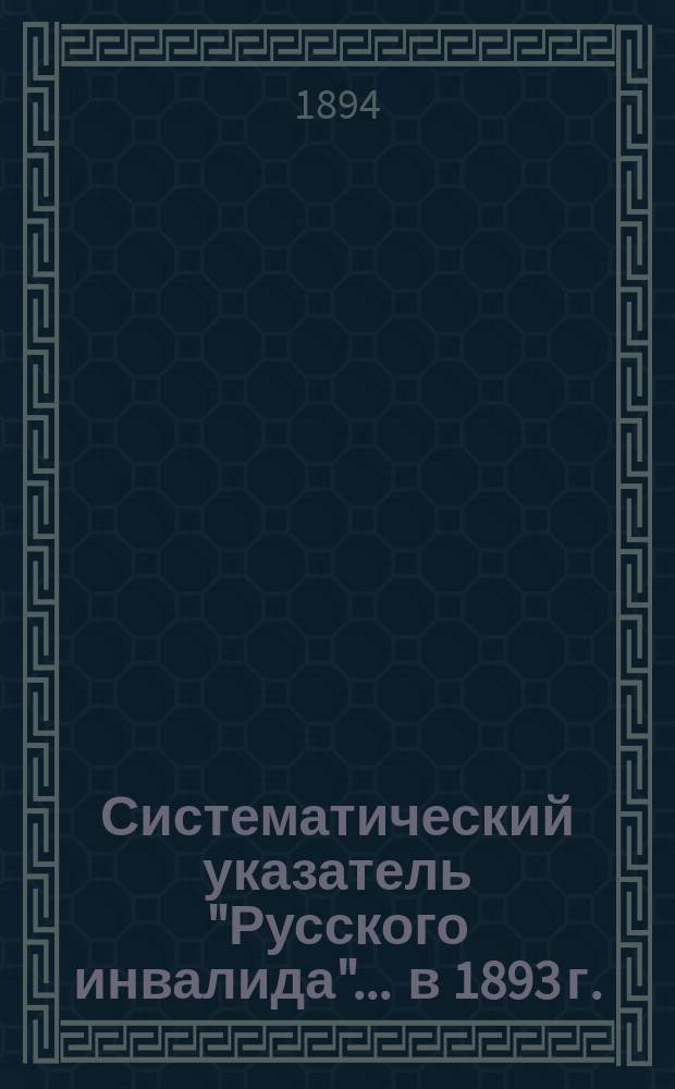 Систематический указатель "Русского инвалида"... ... в 1893 г.