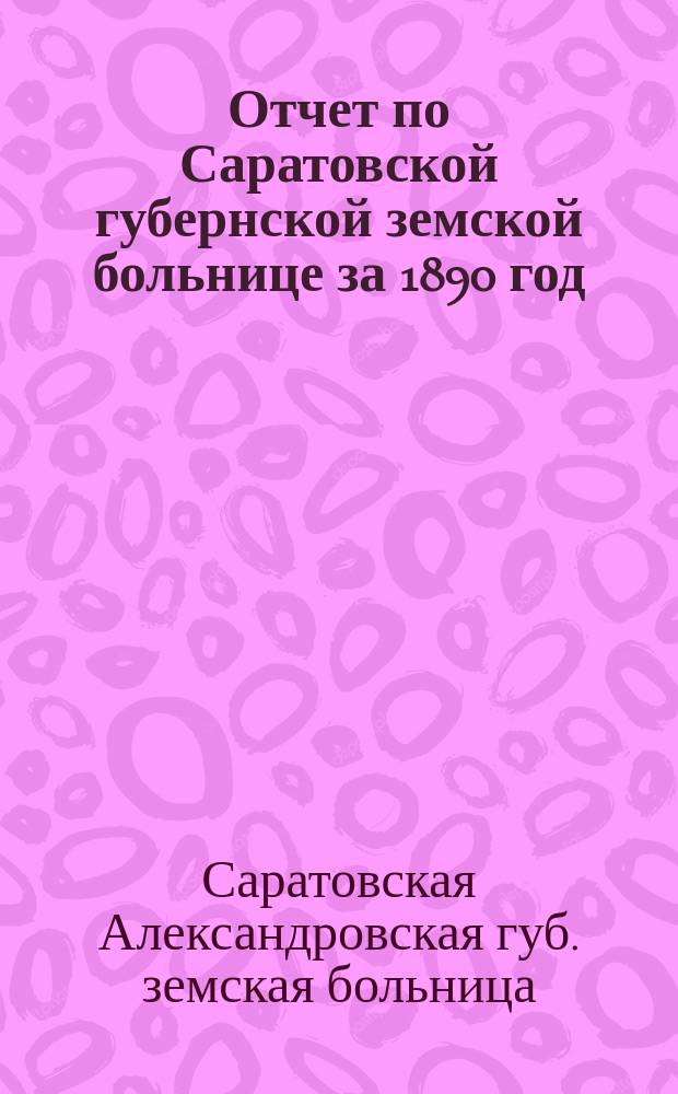 Отчет по Саратовской губернской земской больнице за 1890 год