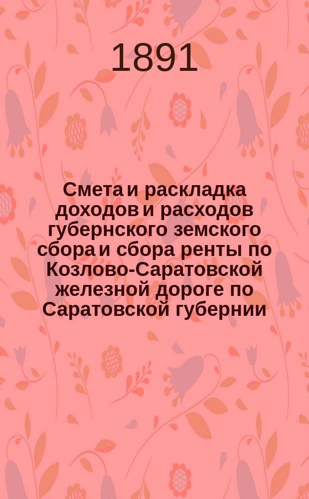Смета и раскладка доходов и расходов губернского земского сбора и сбора ренты по Козлово-Саратовской железной дороге по Саратовской губернии... ... на 1891 год