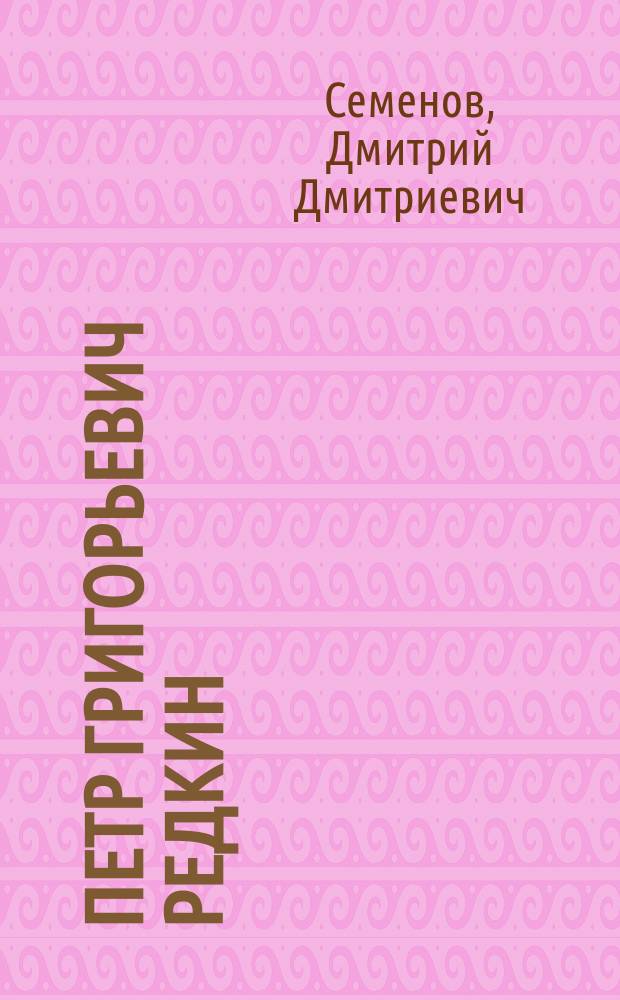 Петр Григорьевич Редкин : Родился 4 окт. 1808 г., ум. 7 марта 1891 г. : Очерк его пед. деятельности