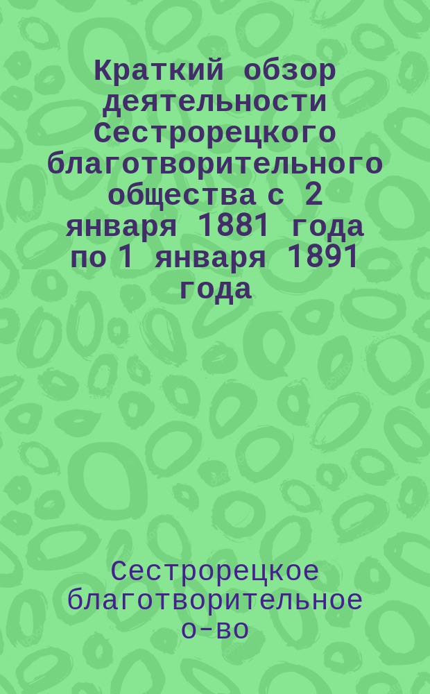 Краткий обзор деятельности Сестрорецкого благотворительного общества с 2 января 1881 года по 1 января 1891 года; Годовой отчет Сестрорецкого благотворительного общества за 1890 год