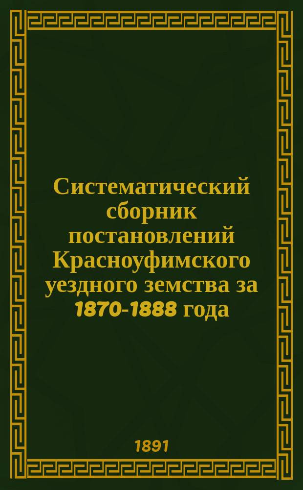 Систематический сборник постановлений Красноуфимского уездного земства за 1870-1888 года