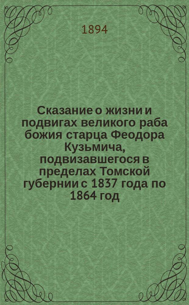 Сказание о жизни и подвигах великого раба божия старца Феодора Кузьмича, подвизавшегося в пределах Томской губернии с 1837 года по 1864 год
