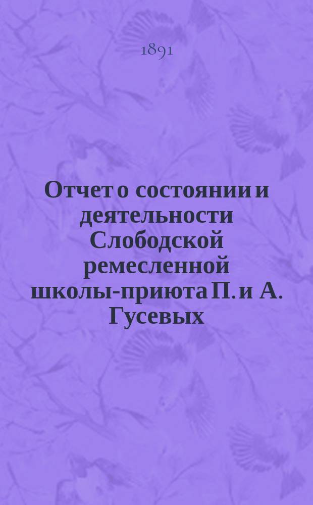 Отчет о состоянии и деятельности Слободской ремесленной школы-приюта П. и А. Гусевых... за 1-й 1890-91 год