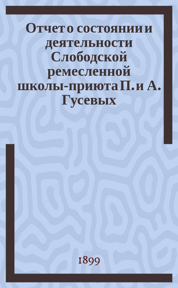 Отчет о состоянии и деятельности Слободской ремесленной школы-приюта П. и А. Гусевых... за 1898 год