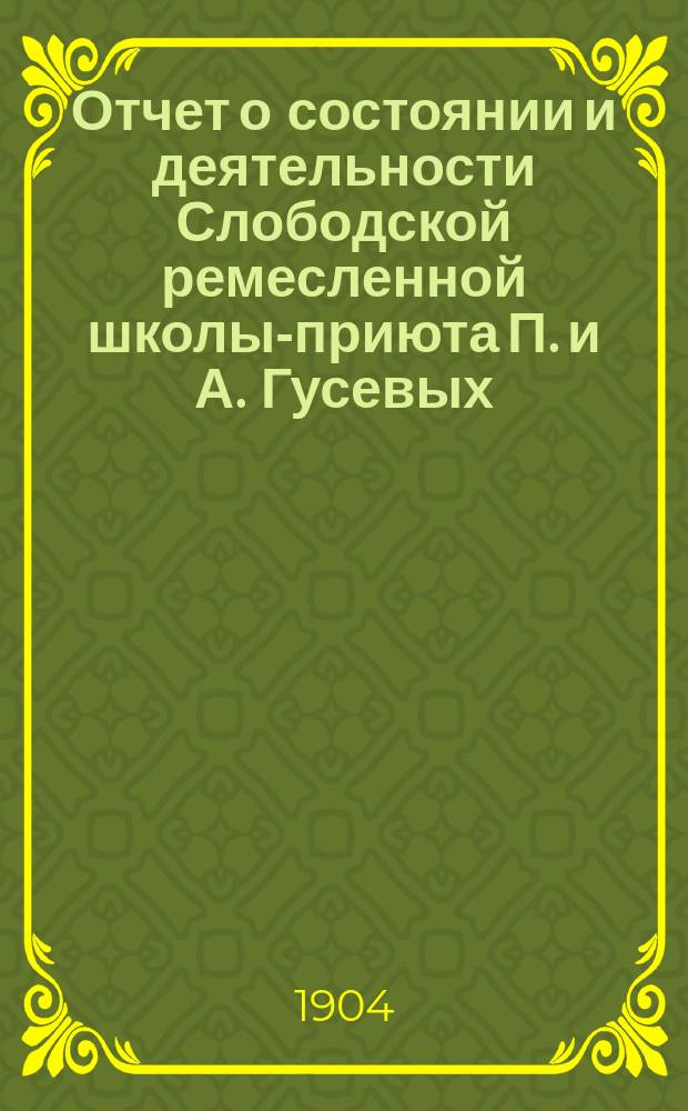 Отчет о состоянии и деятельности Слободской ремесленной школы-приюта П. и А. Гусевых... за 1903 год