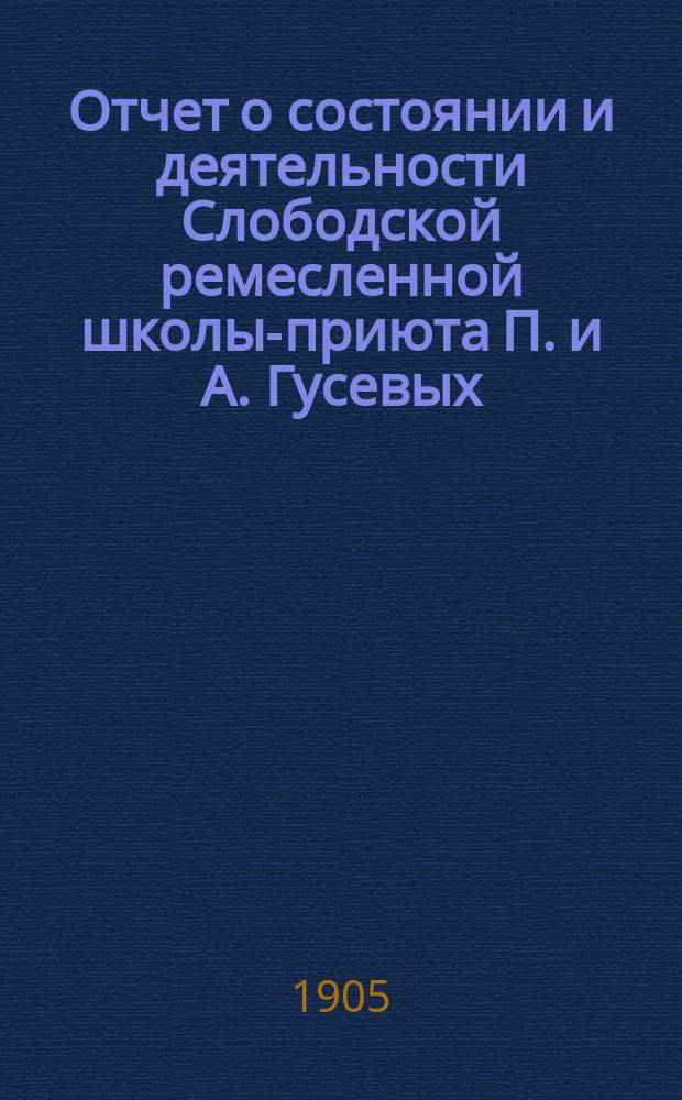 Отчет о состоянии и деятельности Слободской ремесленной школы-приюта П. и А. Гусевых... за 1904 год