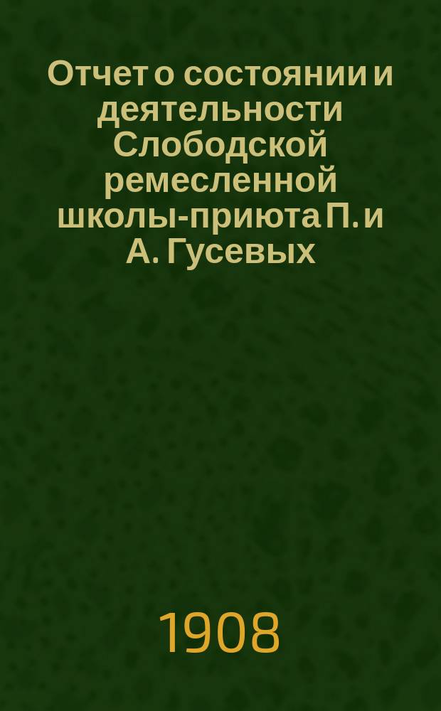 Отчет о состоянии и деятельности Слободской ремесленной школы-приюта П. и А. Гусевых... за 1907 год