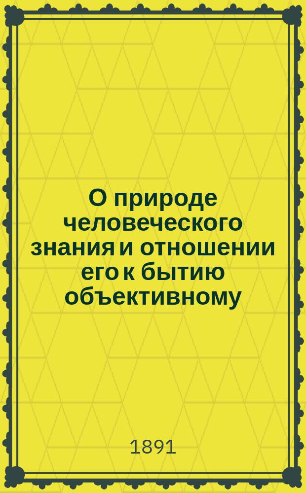 О природе человеческого знания и отношении его к бытию объективному : Из чтений проф. Казан. духов. акад. В.А. Снегирева