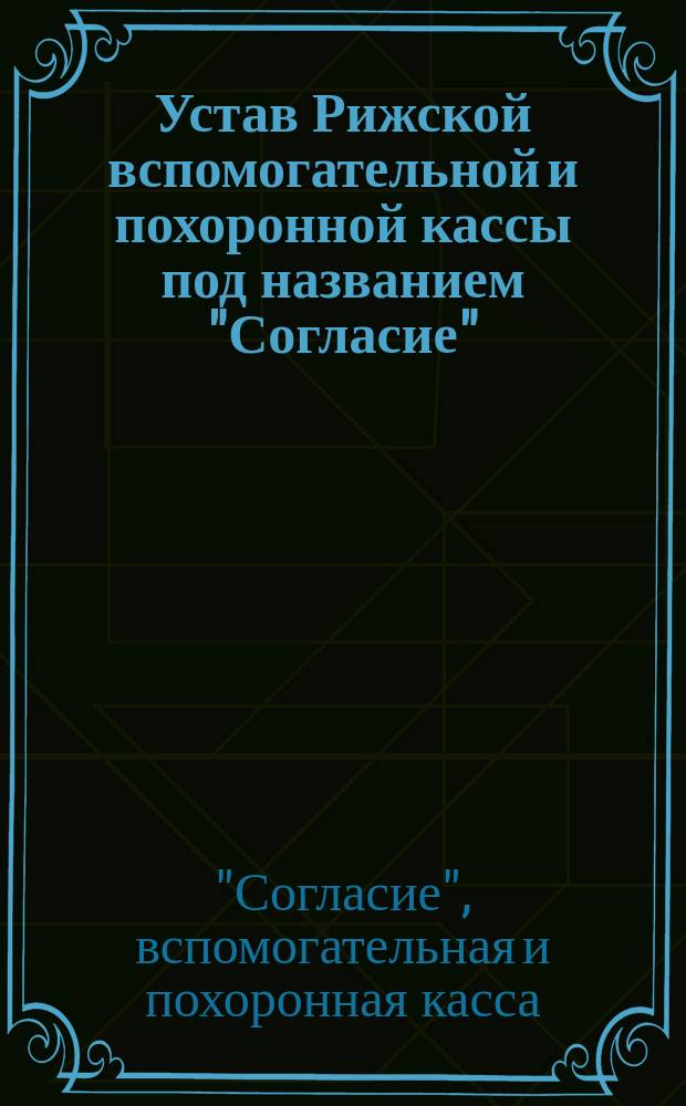 Устав Рижской вспомогательной и похоронной кассы под названием "Согласие" : Утв. 20 дек. 1890 г.