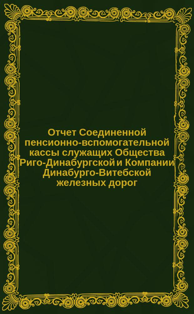 Отчет Соединенной пенсионно-вспомогательной кассы служащих Общества Риго-Динабургской и Компании Динабурго-Витебской железных дорог. ... за 1891 год