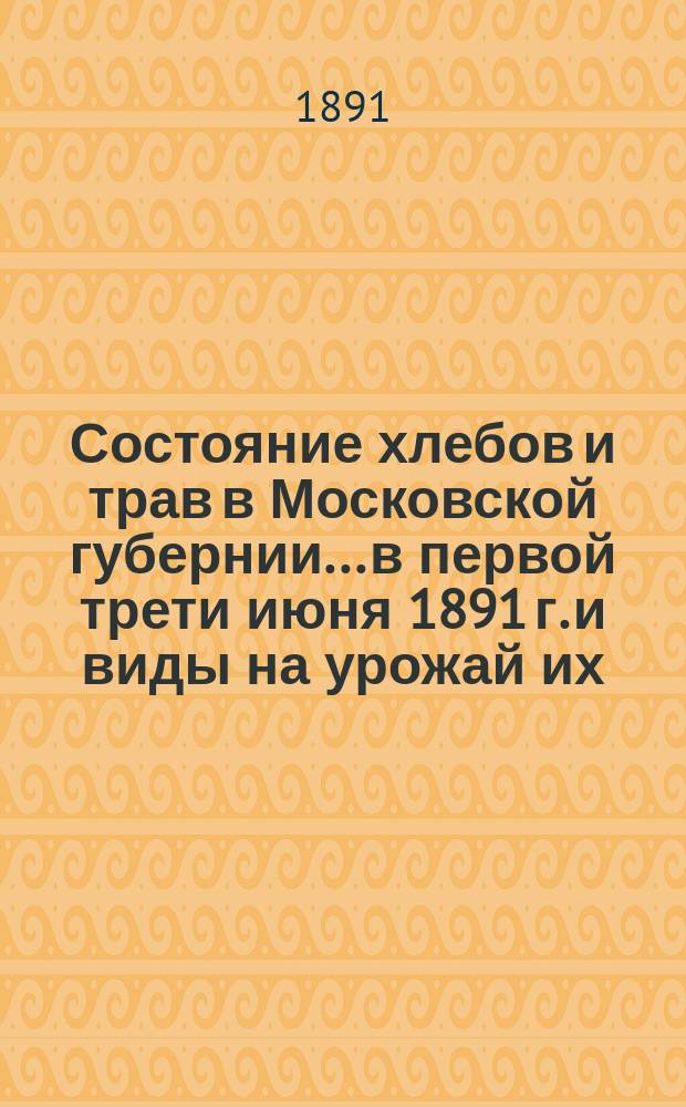 Состояние хлебов и трав в Московской губернии... в первой трети июня 1891 г. и виды на урожай их