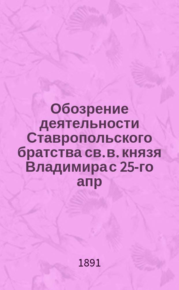 Обозрение деятельности Ставропольского братства св. в. князя Владимира с 25-го апр. 1888 г. по 1-е янв. 1891 г.