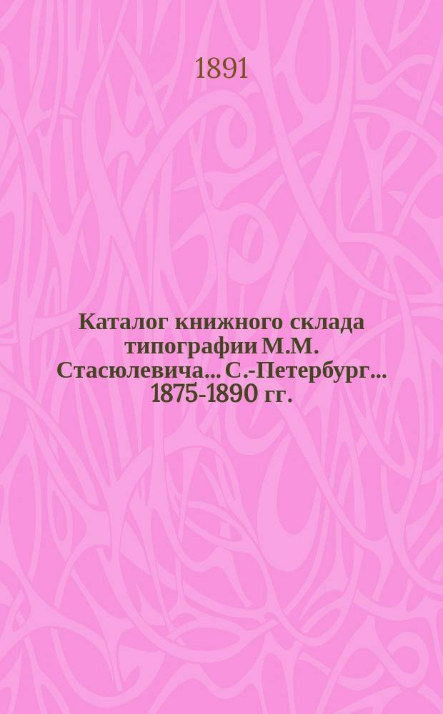 Каталог книжного склада типографии М.М. Стасюлевича... С.-Петербург... ... 1875-1890 гг.
