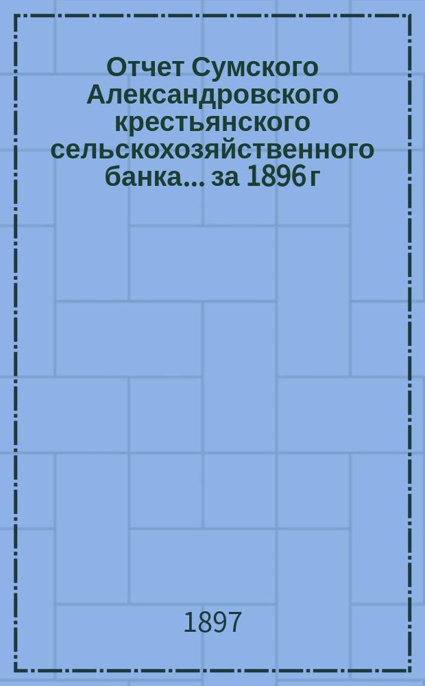 Отчет Сумского Александровского крестьянского сельскохозяйственного банка... за 1896 г.