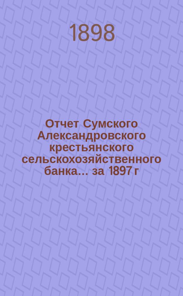 Отчет Сумского Александровского крестьянского сельскохозяйственного банка... за 1897 г.