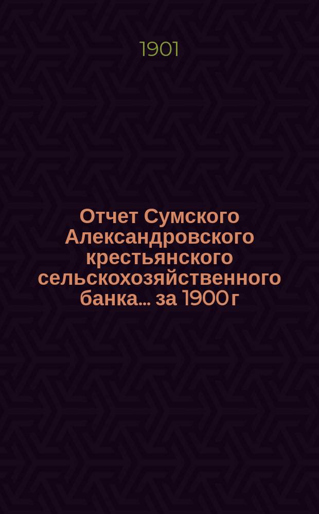 Отчет Сумского Александровского крестьянского сельскохозяйственного банка... за 1900 г.