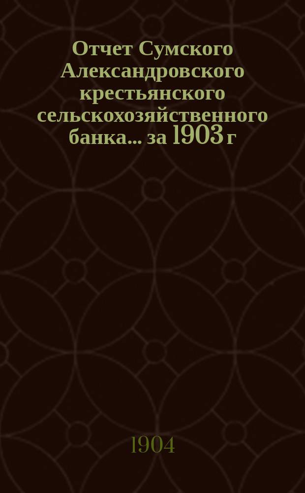 Отчет Сумского Александровского крестьянского сельскохозяйственного банка... за 1903 г.