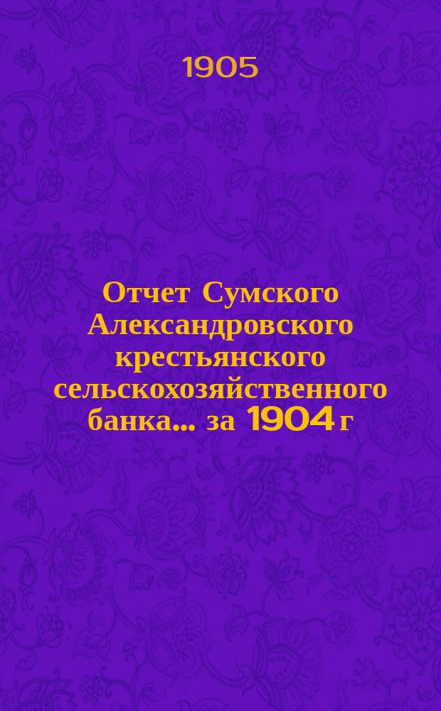 Отчет Сумского Александровского крестьянского сельскохозяйственного банка... за 1904 г.