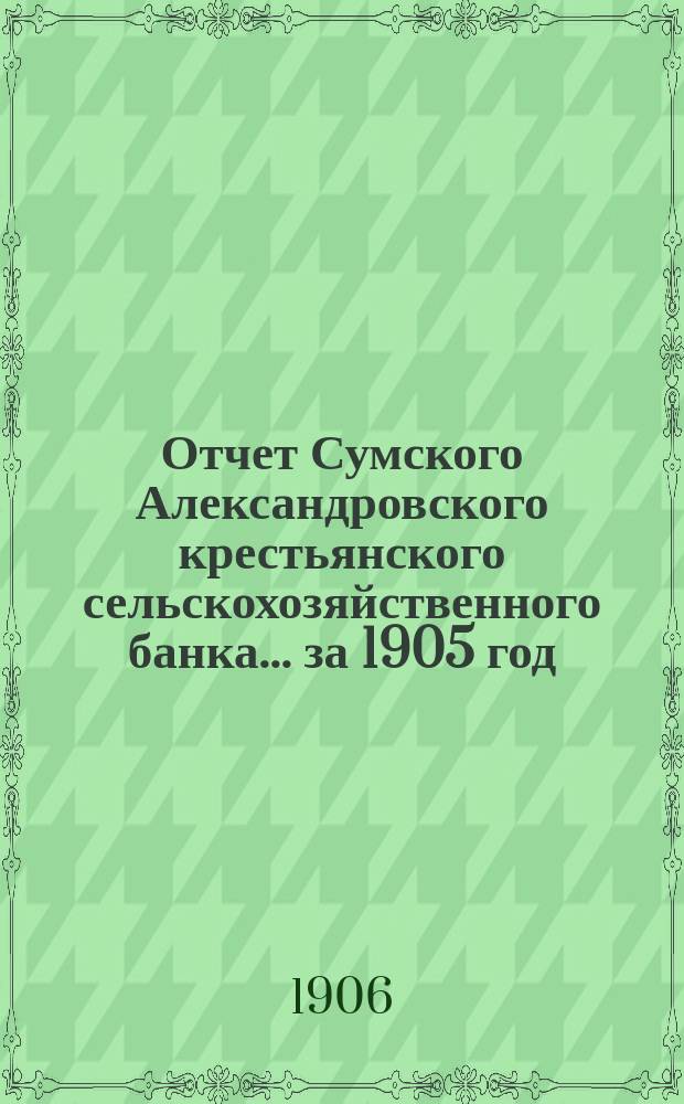 Отчет Сумского Александровского крестьянского сельскохозяйственного банка... за 1905 год