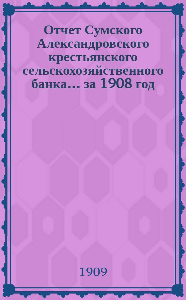 Отчет Сумского Александровского крестьянского сельскохозяйственного банка... за 1908 год