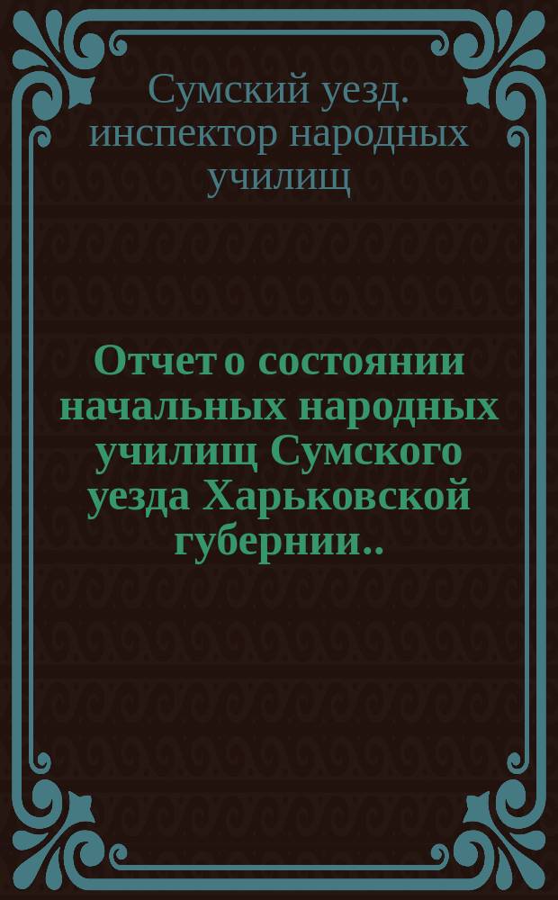 Отчет о состоянии начальных народных училищ Сумского уезда Харьковской губернии...