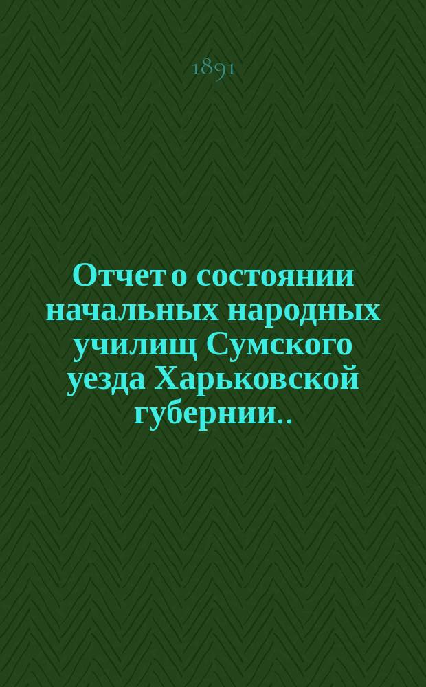 Отчет о состоянии начальных народных училищ Сумского уезда Харьковской губернии... за 1890 г.