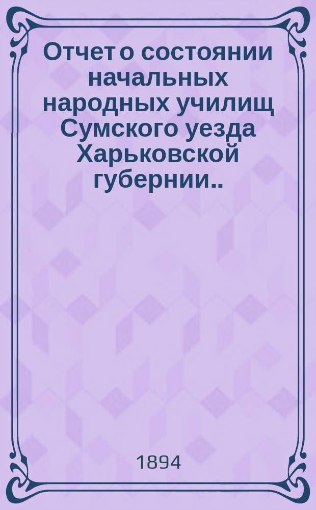 Отчет о состоянии начальных народных училищ Сумского уезда Харьковской губернии... за 1893 г.