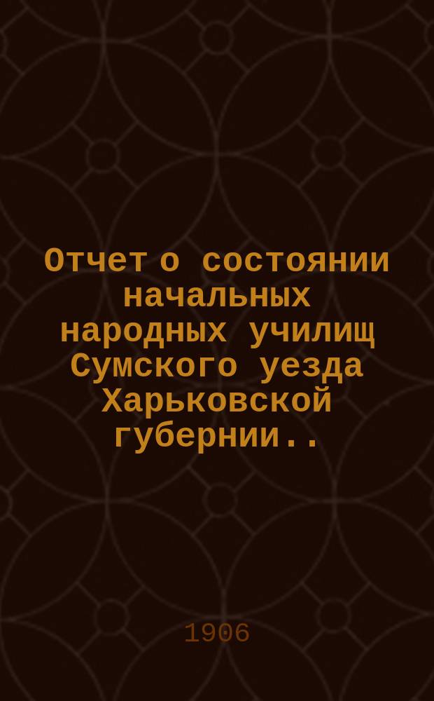 Отчет о состоянии начальных народных училищ Сумского уезда Харьковской губернии... за 1905 год
