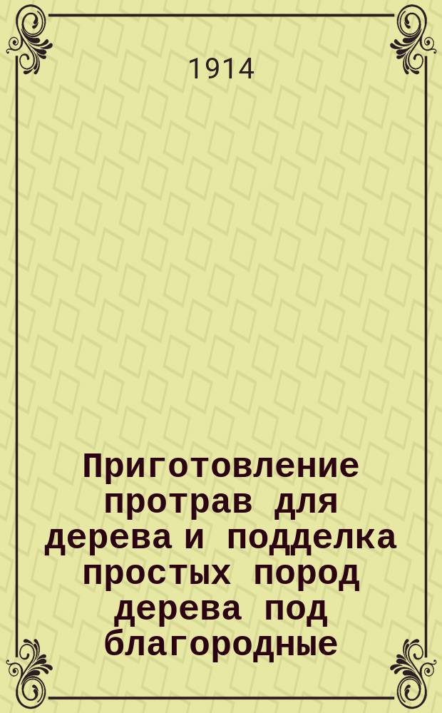 Приготовление протрав для дерева и подделка простых пород дерева под благородные : С приб. новых отд.: 1) приготовление протрав для рога и 2) окрашивание простой и слоновой кости