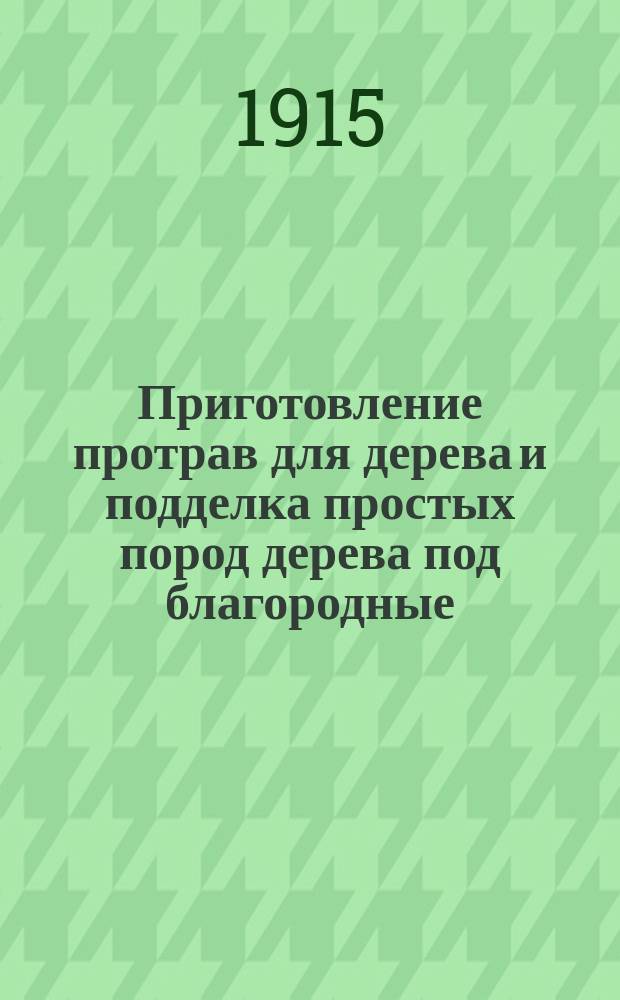 Приготовление протрав для дерева и подделка простых пород дерева под благородные : С приб. новых отд.: 1) приготовление протрав для рога и 2) окрашивание простой и слоновой кости