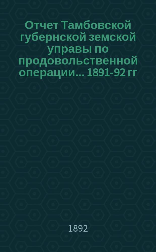 Отчет Тамбовской губернской земской управы по продовольственной операции... 1891-92 гг. (по 1-е июля 1892 г.). I : Заготовки хлебов, сделанные Губернскою управою, и счет сумм, отпущенных на продовольственную операцию уездным управам
