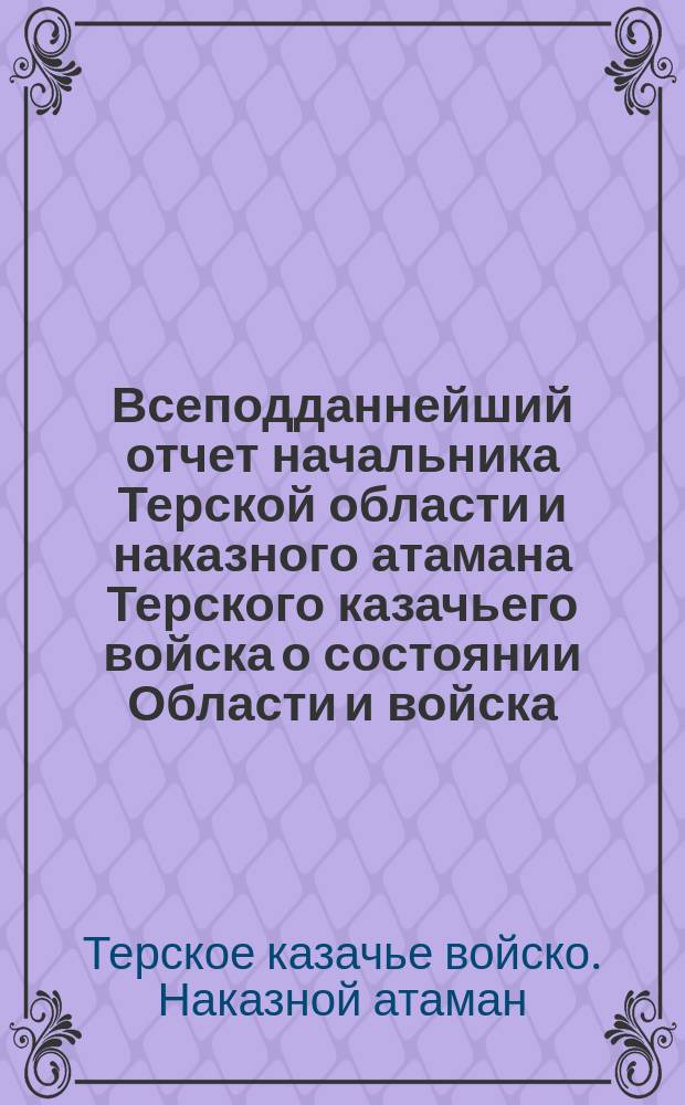 Всеподданнейший отчет начальника Терской области и наказного атамана Терского казачьего войска о состоянии Области и войска...