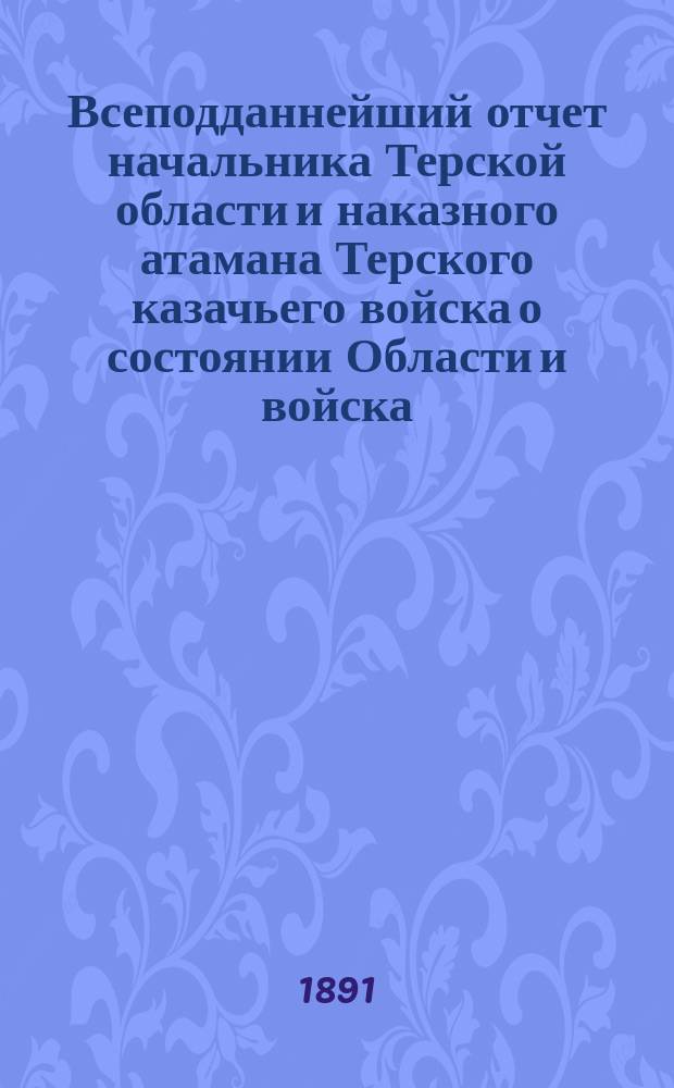 Всеподданнейший отчет начальника Терской области и наказного атамана Терского казачьего войска о состоянии Области и войска... ... за 1889 год